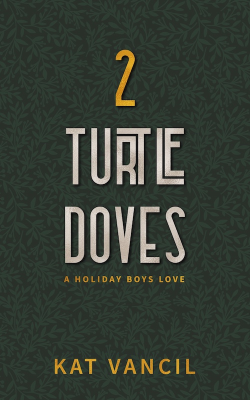 Book cover for 2 Turtledoves by Kat Vancil Subtitle: A Holiday Boys Love Tagline: cover design featured a dark green background with lighter green foliage pattern covering its entirety