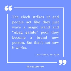 ‘The clock strikes 12 and people act like they just wave a magic wand and “Abag gahdu” poof they become a brand new person. But that’s not how it works.’ — Kat Vancil, “Is your magic wand set to New Year, New You?”, The Saga