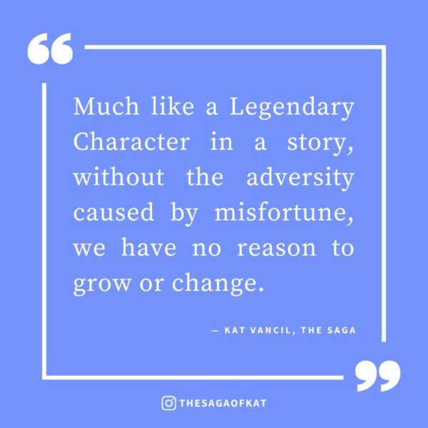 ‘Much like a Legendary Character in a story, without the adversity caused by misfortune, we have no reason to grow or change.’ — Kat Vancil, “It could have ruined my life…”, The Saga