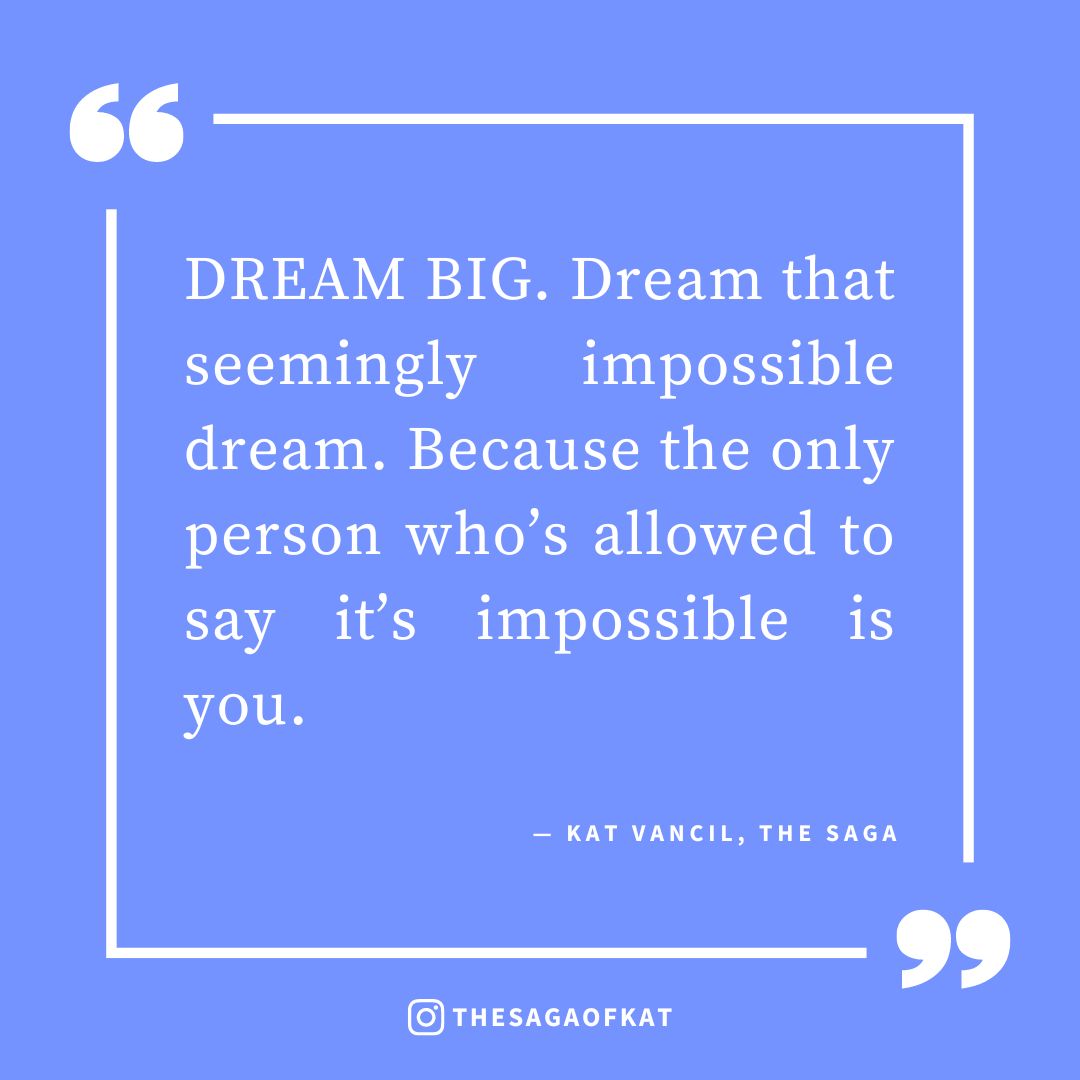‘DREAM BIG. Dream that seemingly impossible dream. Because the only person who’s allowed to say it’s impossible is you.’ — Kat Vancil, “What Do You Write When Signing Books For Readers?”, The Saga