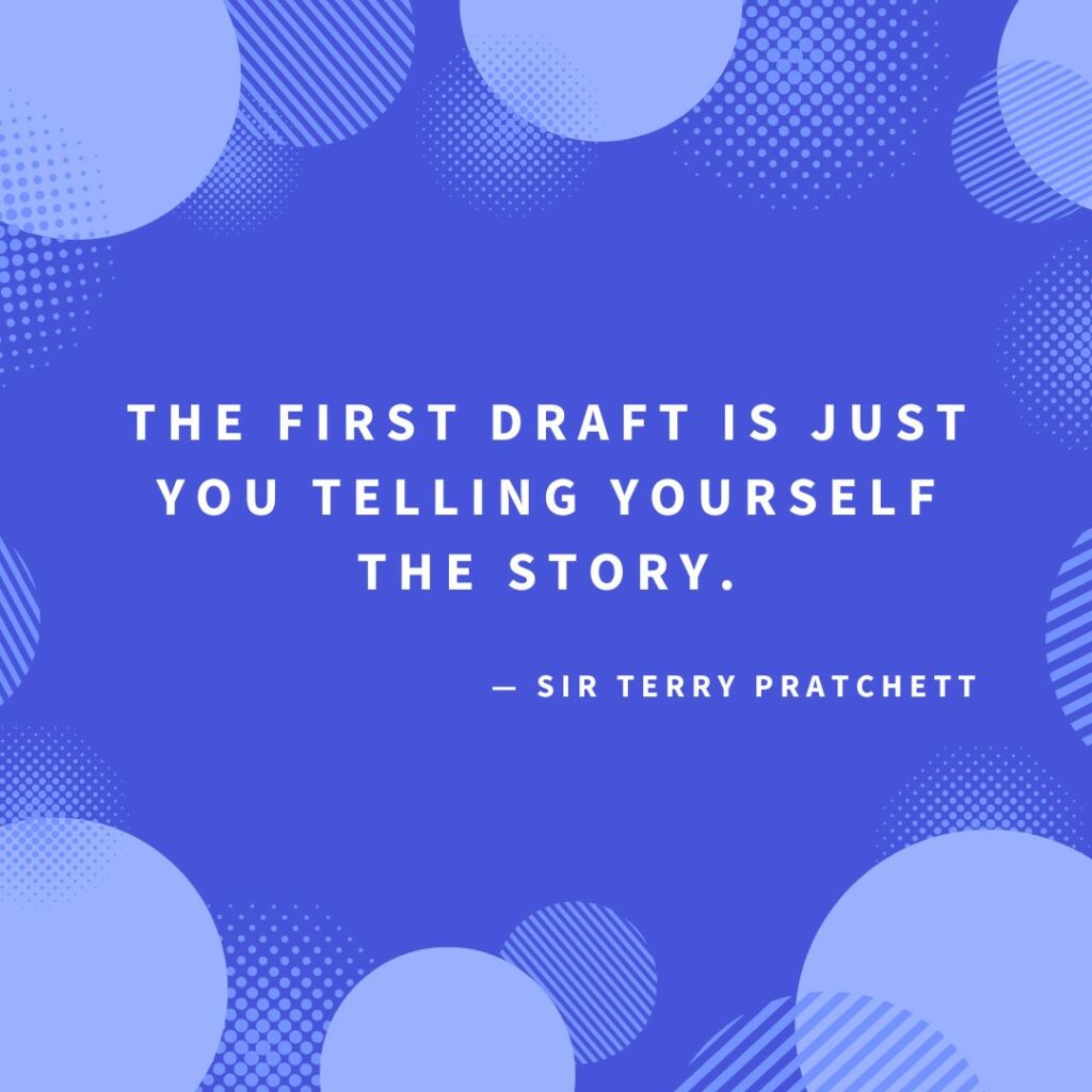‘The first draft is just you telling yourself the story.’ — Sir Terry Pratchett