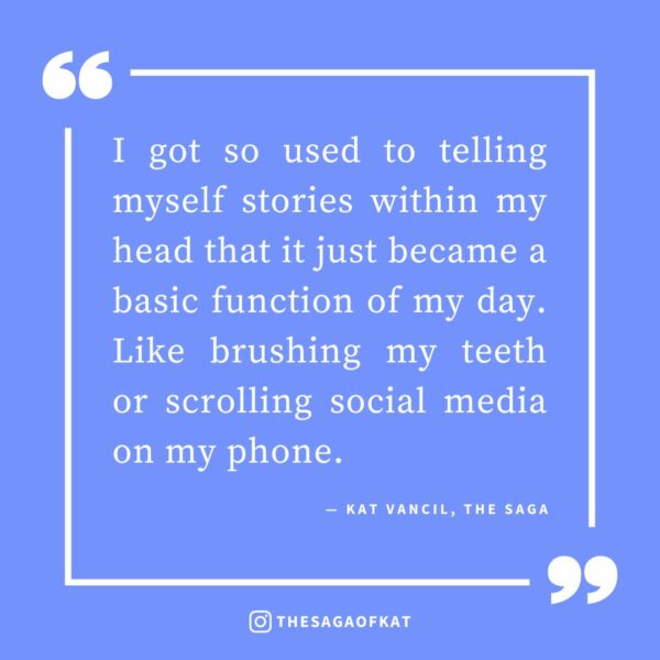 ‘I got so used to telling myself stories within my head that it just became a basic function of my day. Like brushing my teeth or scrolling social media on my phone.’ — Kat Vancil, “The First Draft is Just You Telling Yourself the Story”, The Saga