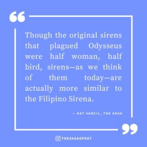 ‘Though the original sirens that plagued Odysseus were half woman, half bird, sirens—as we think of them today—are actually more similar to the Filipino Sirena.’ — Kat Vancil, “How much do you ACTUALLY know about mermaids?”, The Saga