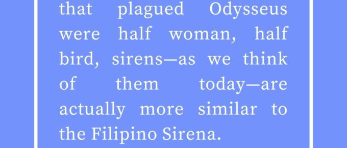 ‘Though the original sirens that plagued Odysseus were half woman, half bird, sirens—as we think of them today—are actually more similar to the Filipino Sirena.’ — Kat Vancil, “How much do you ACTUALLY know about mermaids?”, The Saga