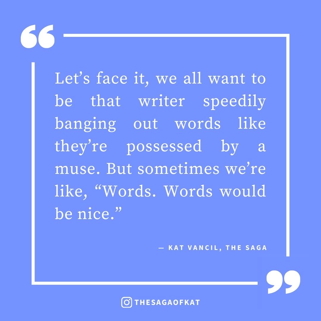 ‘Let’s face it, we all want to be that writer speedily banging out words like they’re possessed by a muse. But sometimes we’re like, “Words. Words would be nice.”’ — Kat Vancil, “The Dreaded Blank Page Syndrome”, The Saga