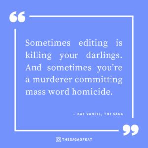 ‘Sometimes editing is killing your darlings. And sometimes you’re a murderer committing mass word homicide.’ — Kat Vancil, “When Killing Your Darlings Becomes Mass Word Homicide”, The Saga