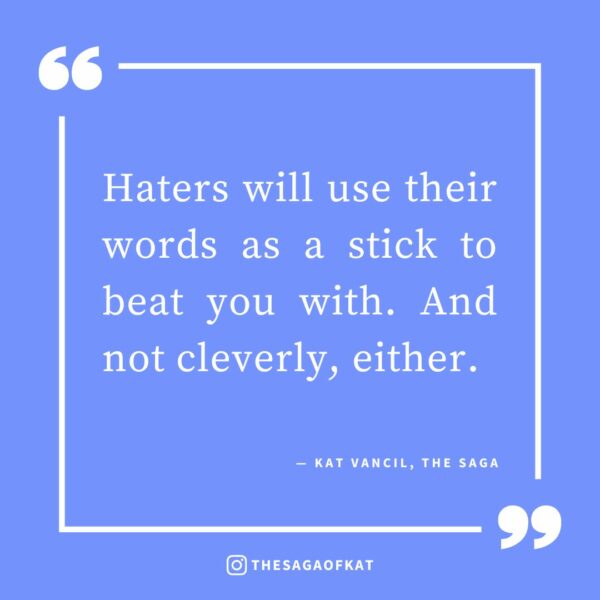 ‘Haters will use their words as a stick to beat you with. And not cleverly, either.’ — Kat Vancil, “Can Bad Reviews ACTUALLY Be Useful?”, The Saga