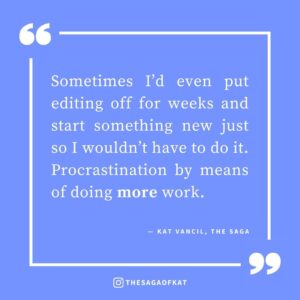 ‘Sometimes I’d even put editing off for weeks and start something new just so I wouldn’t have to do it. Procrastination by means of doing more work.’ — Kat Vancil, “No Anything but Edits!”, The Saga