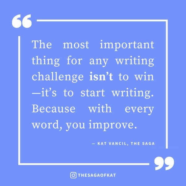 ‘The most important thing for any writing challenge isn’t to win—it’s to start writing. Because with every word, you improve.’ — Kat Vancil, “Should You Challenge Yourself to Improve?”, The Saga