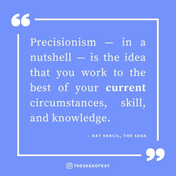 ‘Precisionism—in a nutshell—is the idea that you work to the best of your current circumstances, skill, and knowledge.’ — Kat Vancil, “It’s Perfectly Okay Not To Be Perfect”, The Saga