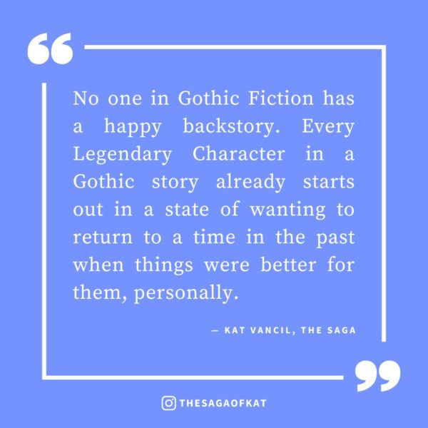 ‘No one in Gothic Fiction has a happy backstory. Every Legendary Character in a Gothic story already starts out in a state of wanting to return to a time in the past when things were better for them, personally.’ — Kat Vancil, “In the mood to write somethin’ spooky”, The Saga