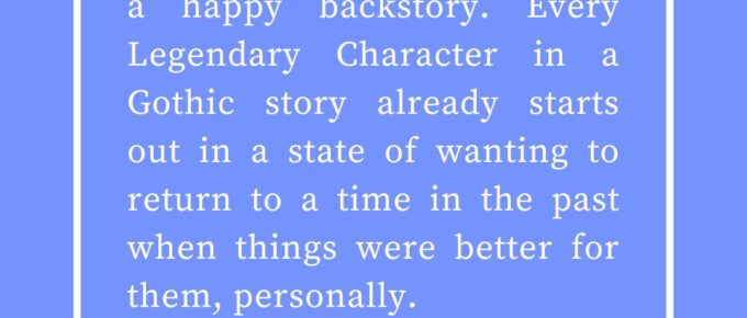 ‘No one in Gothic Fiction has a happy backstory. Every Legendary Character in a Gothic story already starts out in a state of wanting to return to a time in the past when things were better for them, personally.’ — Kat Vancil, “In the mood to write somethin’ spooky”, The Saga