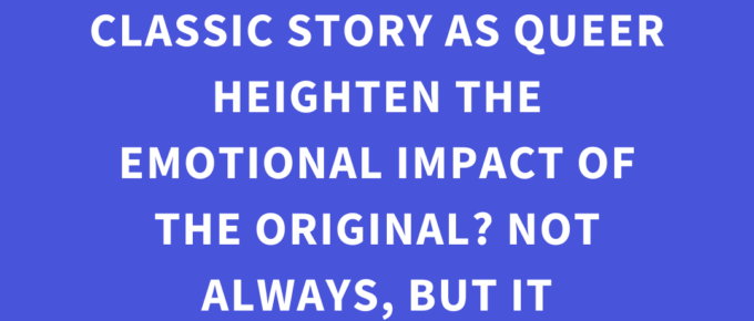 ‘Does recasting a character from a classic story as queer heighten the emotional impact of the original? Not always, but it definitely CAN.’ — Kat Vancil, “But What If It Was Queer?: 3 Ways to Give Classics That LGBTQ+ Makeover”, The Storyteller’s Saga