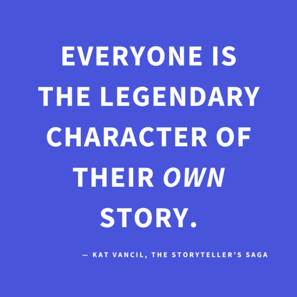 ‘Everyone is the Legendary Character of their own story.’ — Kat Vancil, “Henchman, Himbos & Talking Cats: How to Create Well-written Side Characters”, The Storyteller’s Saga