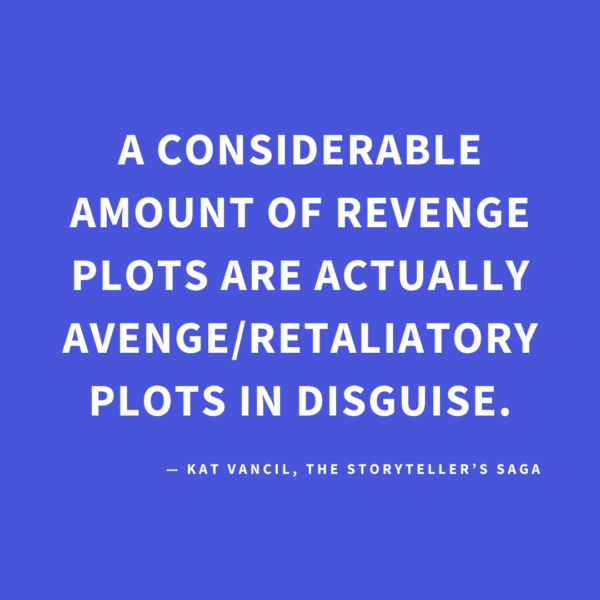 ‘A considerable amount of Revenge Plots are actually Avenge/Retaliatory Plots in disguise.’ — Kat Vancil, “Let’s Talk About Revenge—Plots That Is”, The Storyteller’s Saga