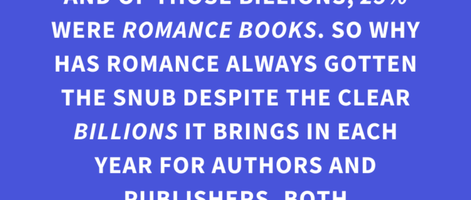 ‘Over 2.2 billion books are sold each year worldwide. And of those billions, 25% WERE ROMANCE BOOKS. So why has Romance always gotten the snub despite the clear BILLIONS it brings in each year for authors and publishers, both traditional and indie?’— Kat Vancil, “Are You in Love with Love Stories?”, The Storyteller’s Saga