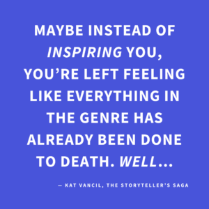 ‘Maybe instead of INSPIRING you, you’re left feeling like everything in the genre has already been done to death. WELL…’ — Kat Vancil, “Once Upon A Time…Something New Happened: 5 Ways to Make Fairytale Retellings Your Own”, The Storyteller’s Saga