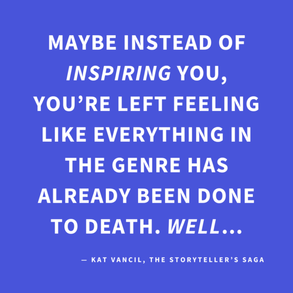‘Maybe instead of INSPIRING you, you’re left feeling like everything in the genre has already been done to death. WELL…’ — Kat Vancil, “Once Upon A Time…Something New Happened: 5 Ways to Make Fairytale Retellings Your Own”, The Storyteller’s Saga