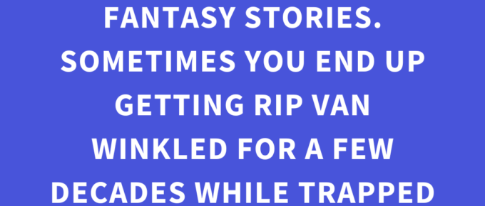 ‘Some absolutely WILD things happen in fantasy stories. Sometimes you end up getting Rip Van Winkled for a few decades while trapped in antique pottery.’ — Kat Vancil, “Why Do Teens Get to Have All the Fun?”, The Storyteller’s Saga